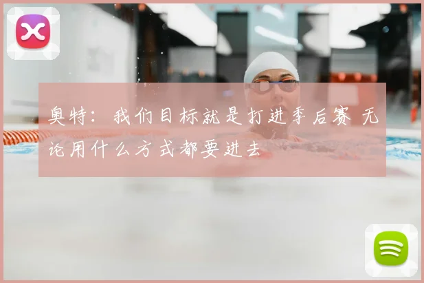 奥特：我们目标就是打进季后赛 无论用什么方式都要进去