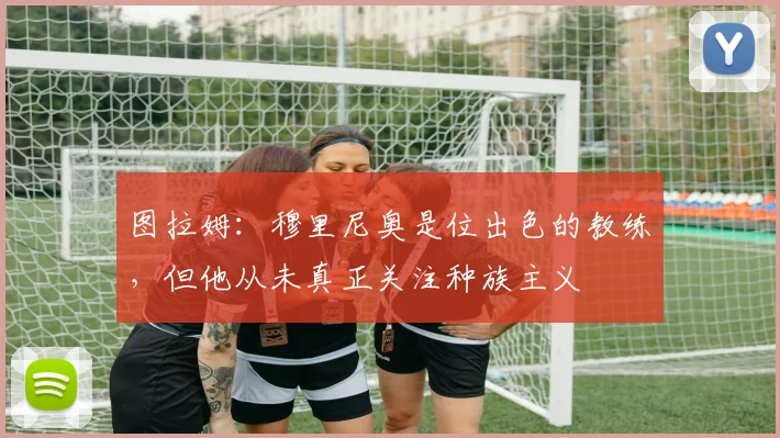 图拉姆：穆里尼奥是位出色的教练，但他从未真正关注种族主义