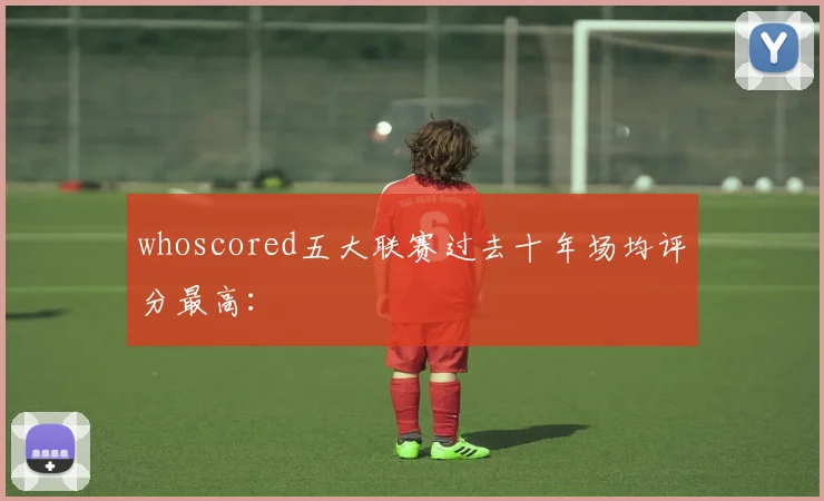 whoscored五大联赛过去十年场均评分最高：