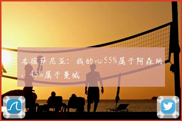 名宿萨尼亚：我的心55%属于阿森纳，45%属于曼城