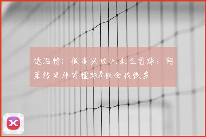 德温特：很高兴攻入米兰首球，阿莱格里非常懂球&教会我很多