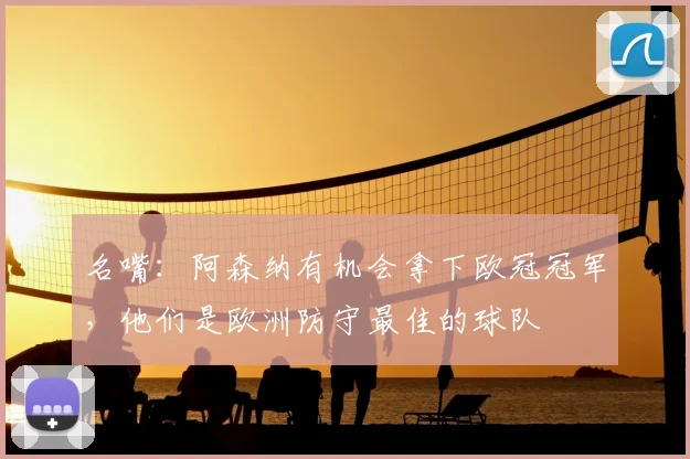 名嘴：阿森纳有机会拿下欧冠冠军，他们是欧洲防守最佳的球队