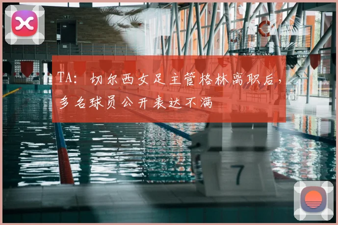 TA：切尔西女足主管格林离职后，多名球员公开表达不满