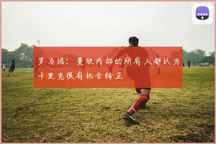 罗马诺：曼联内部的所有人都认为卡里克很有机会转正