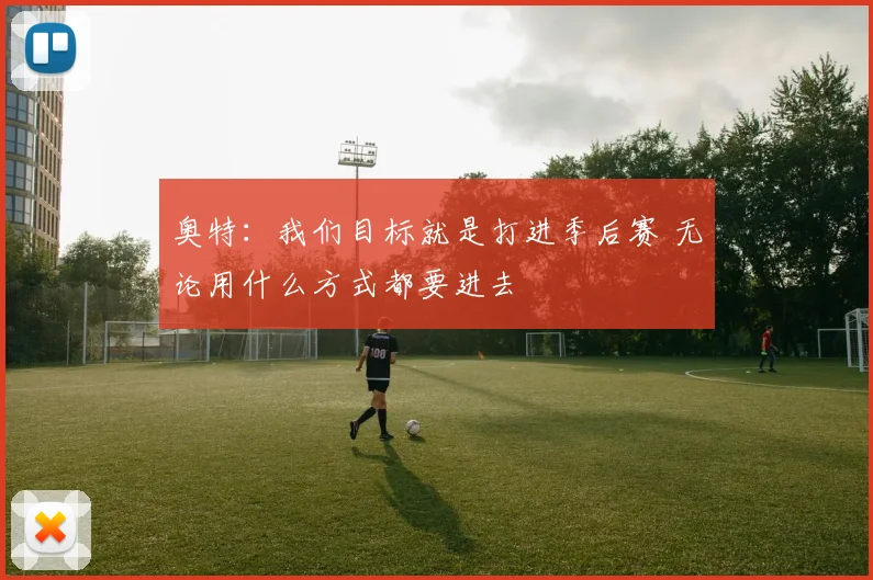 奥特：我们目标就是打进季后赛 无论用什么方式都要进去