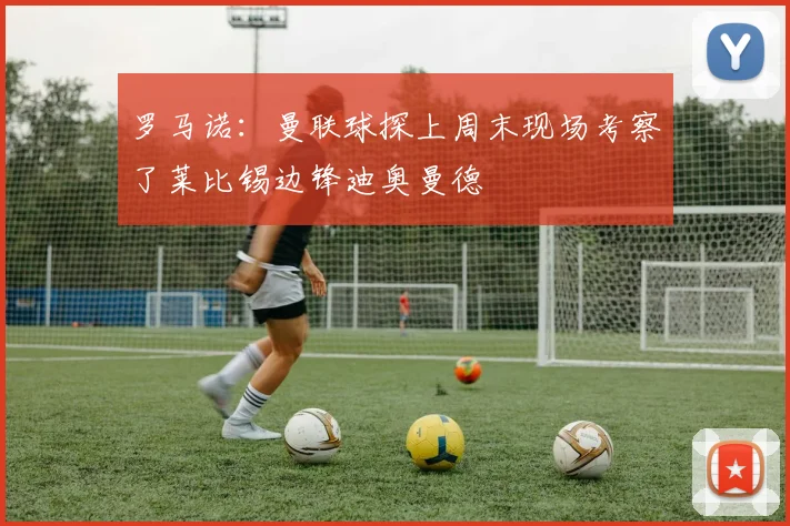罗马诺：曼联球探上周末现场考察了莱比锡边锋迪奥曼德