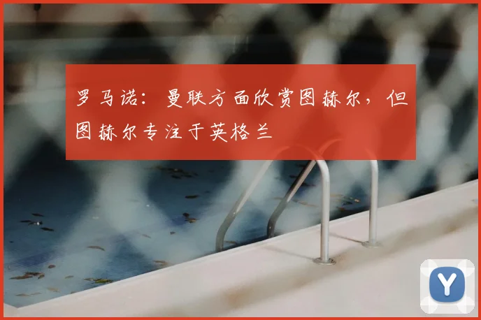 罗马诺：曼联方面欣赏图赫尔，但图赫尔专注于英格兰