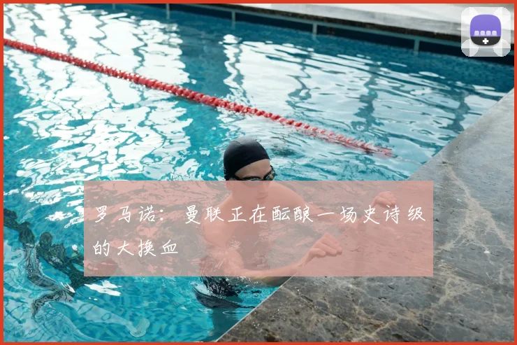 罗马诺：曼联正在酝酿一场史诗级的大换血