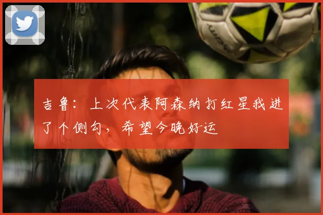 吉鲁：上次代表阿森纳打红星我进了个侧勾，希望今晚好运