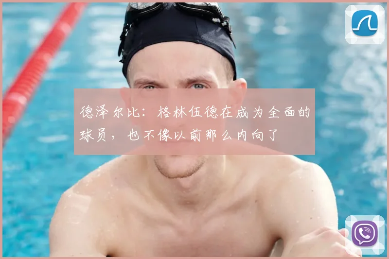 德泽尔比：格林伍德在成为全面的球员，也不像以前那么内向了