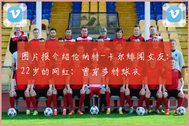 图片报介绍伦纳特-卡尔绯闻女友：22岁的网红；曾穿多特球衣