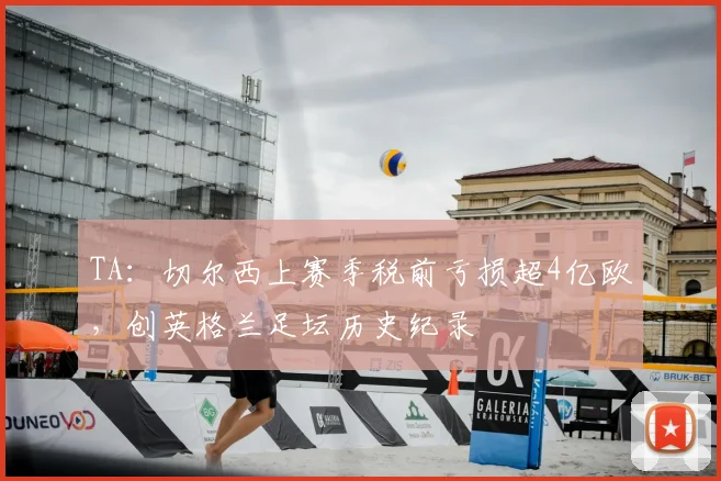 TA：切尔西上赛季税前亏损超4亿欧，创英格兰足坛历史纪录