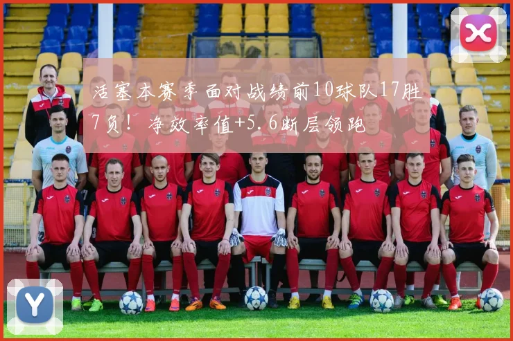 活塞本赛季面对战绩前10球队17胜7负！净效率值+5.6断层领跑
