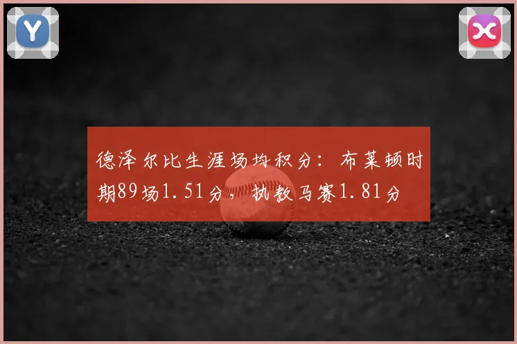 德泽尔比生涯场均积分：布莱顿时期89场1.51分，执教马赛1.81分