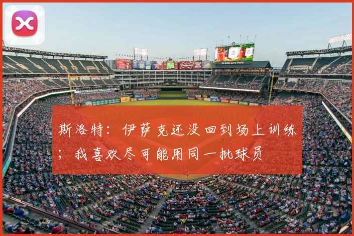 斯洛特：伊萨克还没回到场上训练；我喜欢尽可能用同一批球员