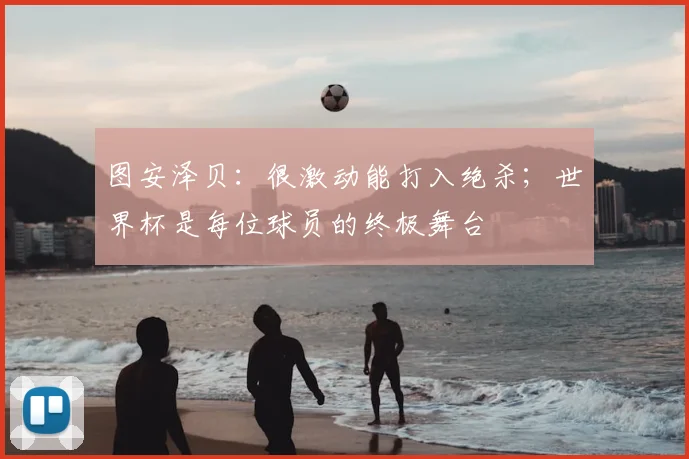 图安泽贝：很激动能打入绝杀；世界杯是每位球员的终极舞台