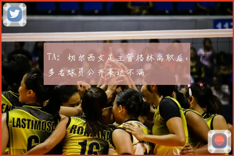 TA：切尔西女足主管格林离职后，多名球员公开表达不满