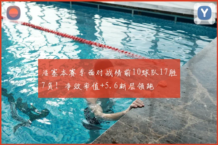 活塞本赛季面对战绩前10球队17胜7负！净效率值+5.6断层领跑