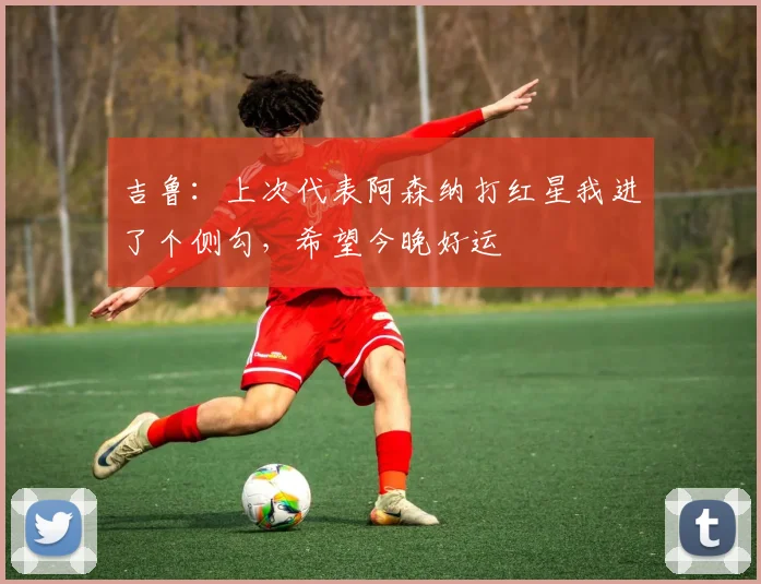 吉鲁：上次代表阿森纳打红星我进了个侧勾，希望今晚好运