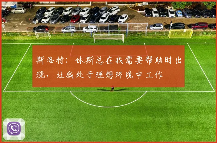 斯洛特：休斯总在我需要帮助时出现，让我处于理想环境中工作