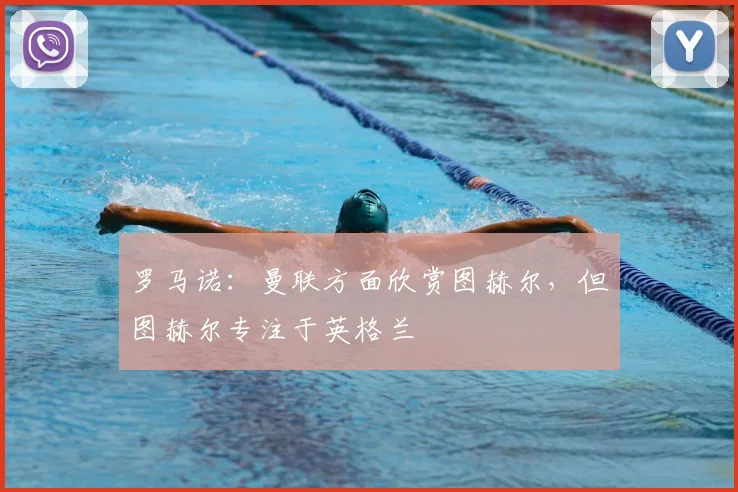 罗马诺：曼联方面欣赏图赫尔，但图赫尔专注于英格兰