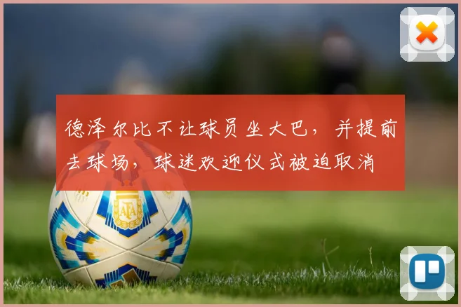 德泽尔比不让球员坐大巴，并提前去球场，球迷欢迎仪式被迫取消