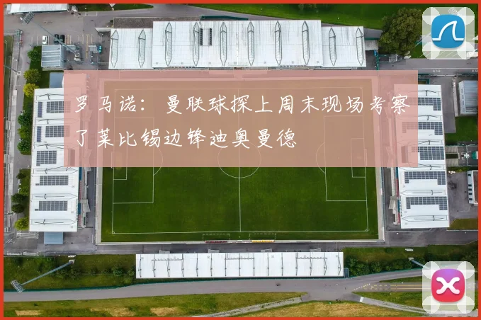 罗马诺：曼联球探上周末现场考察了莱比锡边锋迪奥曼德