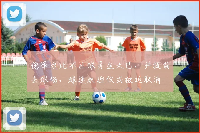 德泽尔比不让球员坐大巴，并提前去球场，球迷欢迎仪式被迫取消